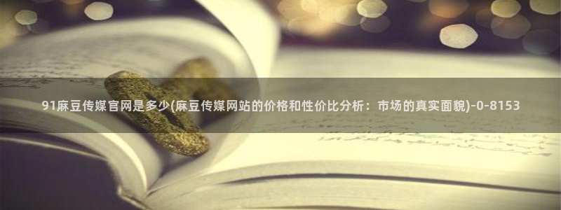 麻豆传媒印话官网：91麻豆传媒官网是多少(麻豆传媒网站的价格和性价比分析：市场的真实面貌)