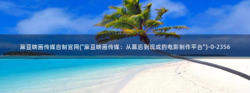 台湾麻豆传媒官网逍遥：麻豆映画传媒自制官网(\