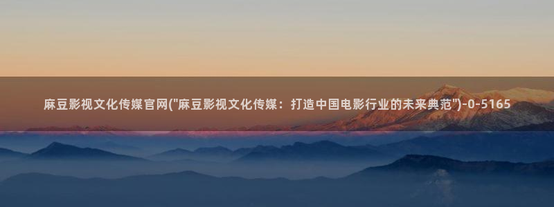 麻豆视传媒app官网：麻豆影视文化传媒官网(\
