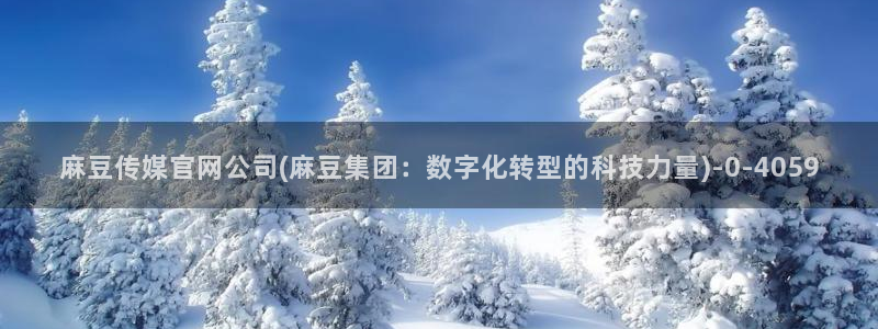 麻豆啊app传媒官网：麻豆传媒官网公司(麻豆集团：数字化转型的科技力量)