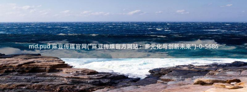 麻豆文化传媒 官网：md.pud 麻豆传媒官网(\