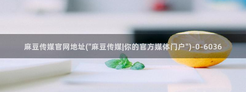 麻豆传媒直播官网破解版：麻豆传媒官网地址(\