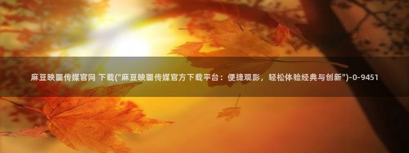 麻豆传媒直播官网最新：麻豆映画传媒官网 下载(\