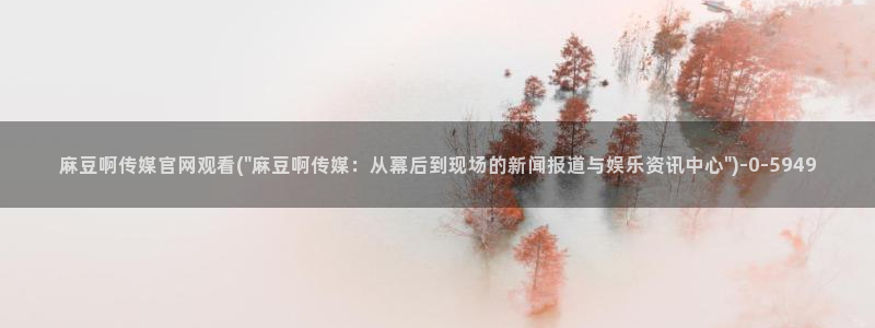 麻豆床传媒官网免费视频：麻豆啊传媒官网观看(\